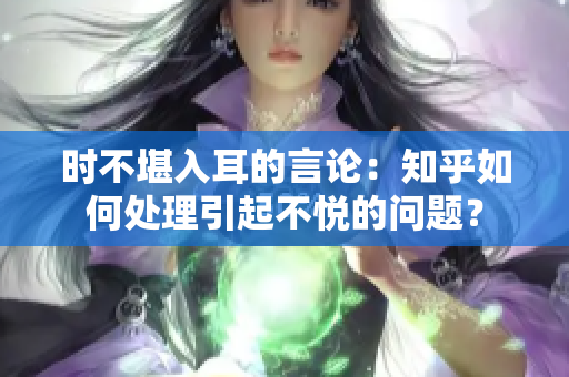 时不堪入耳的言论：知乎如何处理引起不悦的问题？