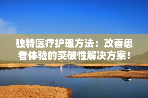 独特医疗护理方法：改善患者体验的突破性解决方案！