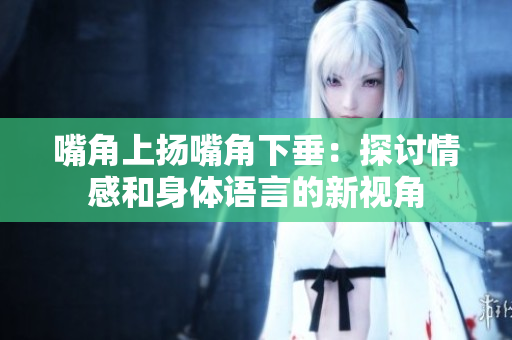 嘴角上扬嘴角下垂：探讨情感和身体语言的新视角