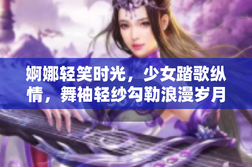 婀娜轻笑时光，少女踏歌纵情，舞袖轻纱勾勒浪漫岁月