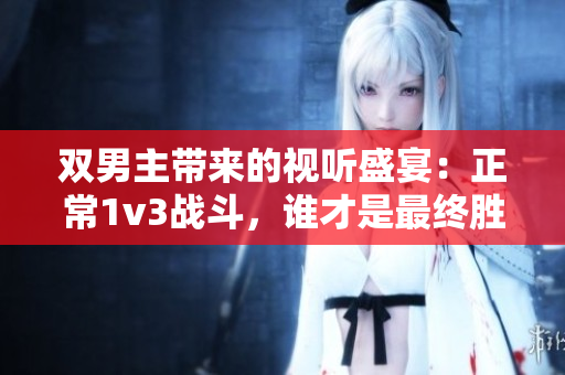 双男主带来的视听盛宴：正常1v3战斗，谁才是最终胜利者？