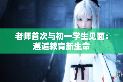 老师首次与初一学生见面：邂逅教育新生命