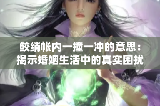 鲛绡帐内一撞一冲的意思：揭示婚姻生活中的真实困扰及解决之道