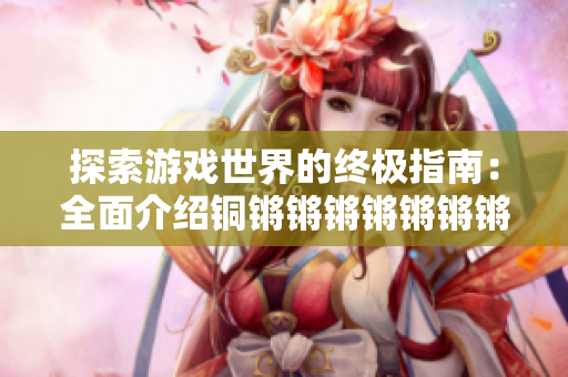 探索游戏世界的终极指南：全面介绍铜锵锵锵锵锵锵锵游戏大全