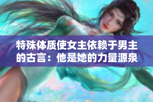 特殊体质使女主依赖于男主的古言：他是她的力量源泉
