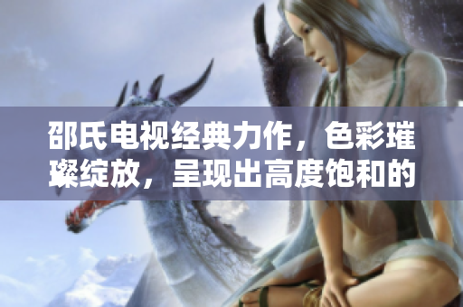 邵氏电视经典力作，色彩璀璨绽放，呈现出高度饱和的色彩世界
