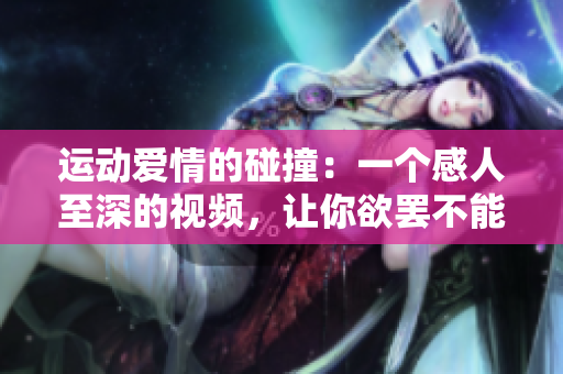 运动爱情的碰撞：一个感人至深的视频，让你欲罢不能的动情经历