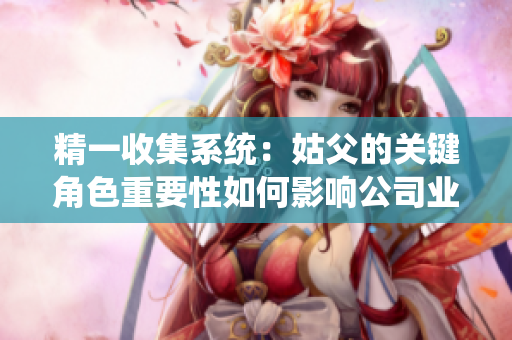 精一收集系统：姑父的关键角色重要性如何影响公司业绩