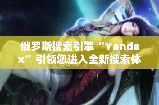 俄罗斯搜索引擎“Yandex”引领您进入全新搜索体验