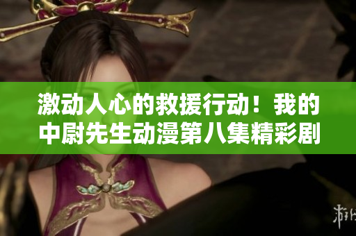 激动人心的救援行动！我的中尉先生动漫第八集精彩剧透