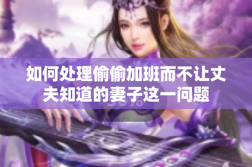 如何处理偷偷加班而不让丈夫知道的妻子这一问题