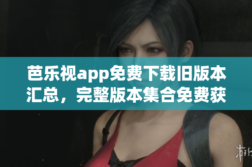 芭乐视app免费下载旧版本汇总，完整版本集合免费获取