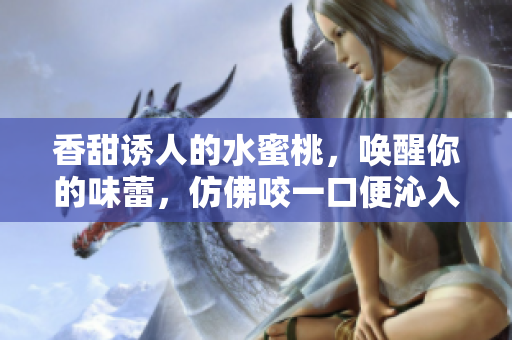 香甜诱人的水蜜桃，唤醒你的味蕾，仿佛咬一口便沁入心田
