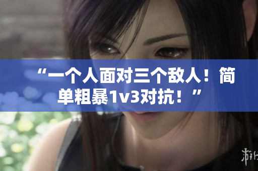 “一个人面对三个敌人！简单粗暴1v3对抗！”