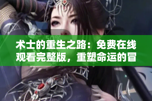 术士的重生之路：免费在线观看完整版，重塑命运的冒险之旅