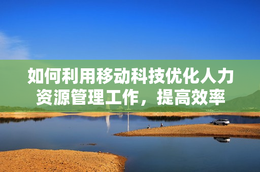 如何利用移动科技优化人力资源管理工作，提高效率