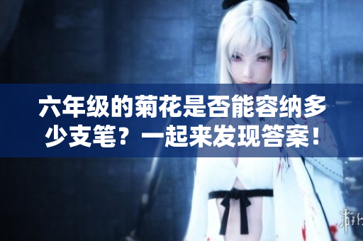 六年级的菊花是否能容纳多少支笔？一起来发现答案！