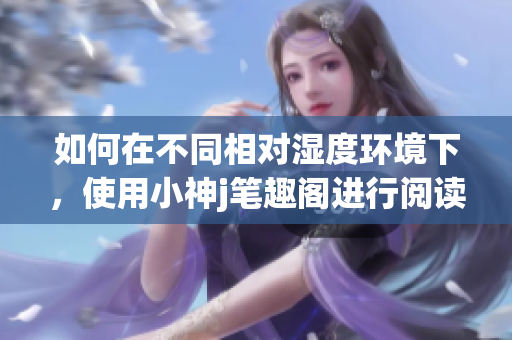 如何在不同相对湿度环境下，使用小神j笔趣阁进行阅读？(1)