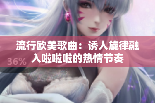 流行欧美歌曲：诱人旋律融入啦啦啦的热情节奏