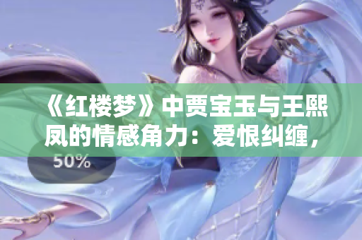 《红楼梦》中贾宝玉与王熙凤的情感角力：爱恨纠缠，勾心斗角
