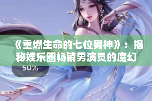 《重燃生命的七位男神》：揭秘娱乐圈畅销男演员的魔幻故事