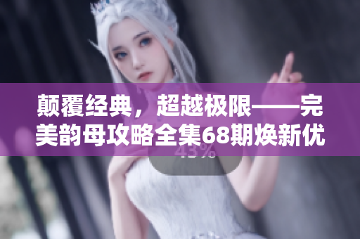 颠覆经典，超越极限——完美韵母攻略全集68期焕新优化