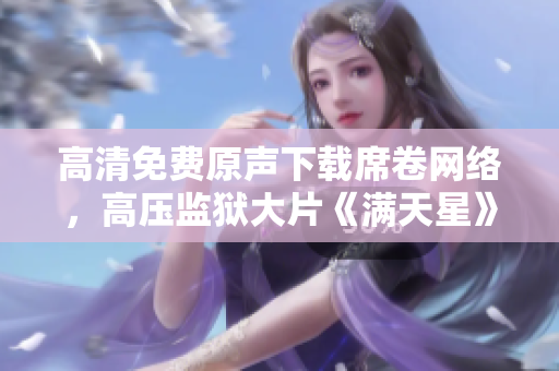高清免费原声下载席卷网络，高压监狱大片《满天星》赋予自由灵魂