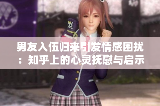 男友入伍归来引发情感困扰：知乎上的心灵抚慰与启示