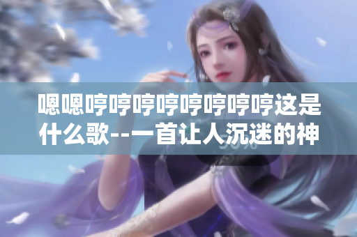 嗯嗯哼哼哼哼哼哼哼哼这是什么歌--一首让人沉迷的神秘旋律