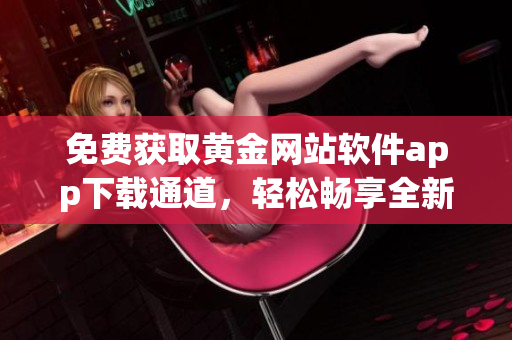 免费获取黄金网站软件app下载通道，轻松畅享全新体验