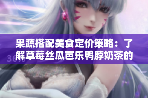 果蔬搭配美食定价策略：了解草莓丝瓜芭乐鸭脖奶茶的市场价格