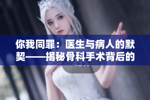 你我同罪：医生与病人的默契——揭秘骨科手术背后的情感故事