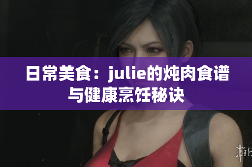 日常美食：julie的炖肉食谱与健康烹饪秘诀