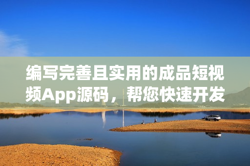 编写完善且实用的成品短视频App源码，帮您快速开发高效应用