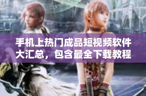 手机上热门成品短视频软件大汇总，包含最全下载教程