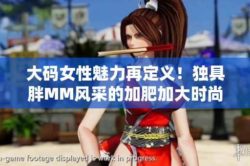 大码女性魅力再定义！独具胖MM风采的加肥加大时尚潮流