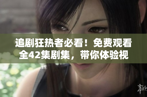 追剧狂热者必看！免费观看全42集剧集，带你体验视听盛宴