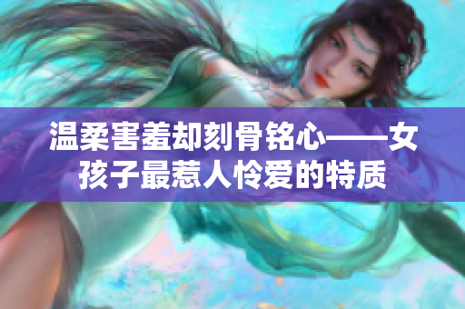 温柔害羞却刻骨铭心——女孩子最惹人怜爱的特质