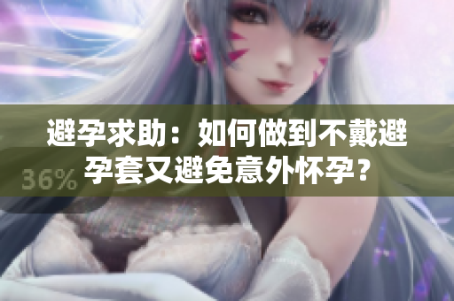 避孕求助：如何做到不戴避孕套又避免意外怀孕？