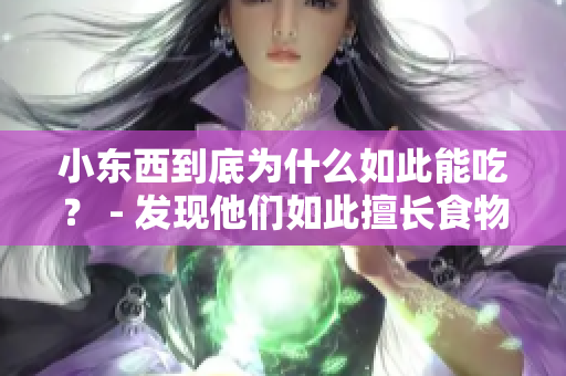 小东西到底为什么如此能吃？ - 发现他们如此擅长食物的原因
