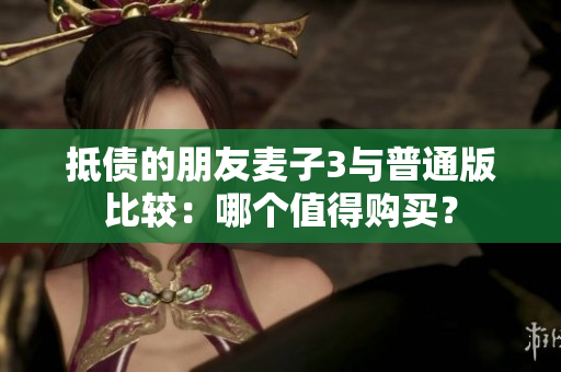抵债的朋友麦子3与普通版比较：哪个值得购买？
