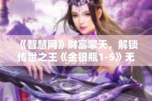 《智慧网》财富擎天，解锁传世之王《金银瓶1-5》无间智商考验