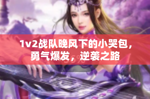 1v2战队晚风下的小哭包，勇气爆发，逆袭之路