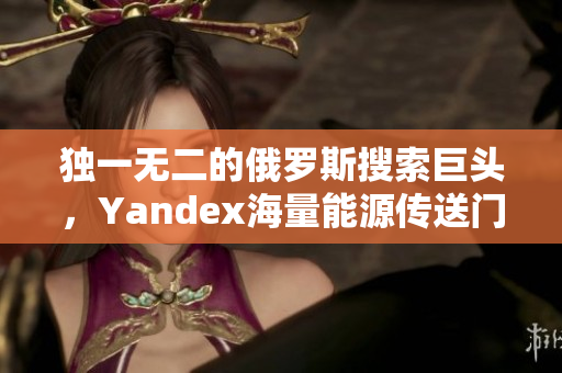 独一无二的俄罗斯搜索巨头，Yandex海量能源传送门