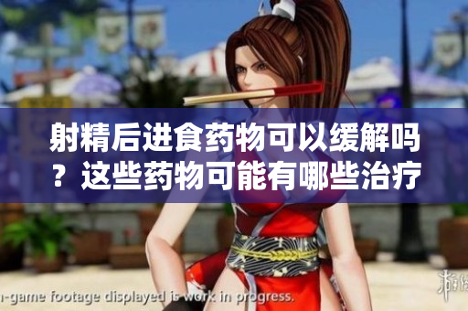 射精后进食药物可以缓解吗？这些药物可能有哪些治疗作用？