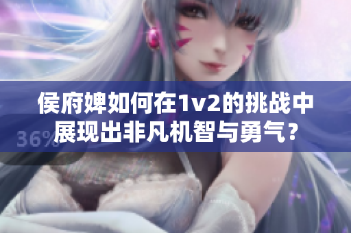 侯府婢如何在1v2的挑战中展现出非凡机智与勇气？