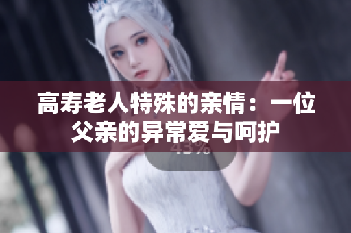 高寿老人特殊的亲情：一位父亲的异常爱与呵护