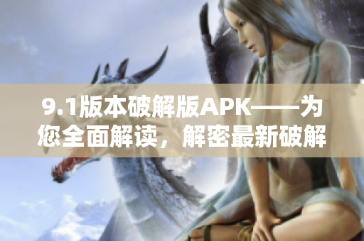 9.1版本破解版APK——为您全面解读，解密最新破解技术