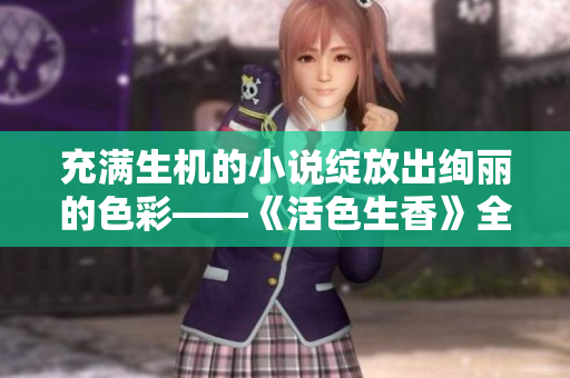 充满生机的小说绽放出绚丽的色彩——《活色生香》全文重磅推荐