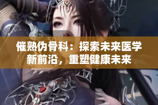 催熟伪骨科：探索未来医学新前沿，重塑健康未来